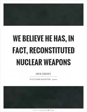 We believe he has, in fact, reconstituted nuclear weapons Picture Quote #1
