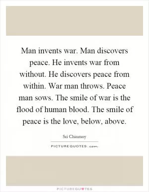 Man invents war. Man discovers peace. He invents war from without. He discovers peace from within. War man throws. Peace man sows. The smile of war is the flood of human blood. The smile of peace is the love, below, above Picture Quote #1