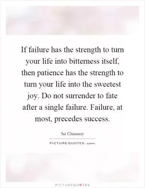 If failure has the strength to turn your life into bitterness itself, then patience has the strength to turn your life into the sweetest joy. Do not surrender to fate after a single failure. Failure, at most, precedes success Picture Quote #1
