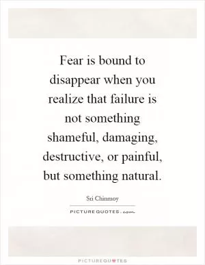 Fear is bound to disappear when you realize that failure is not something shameful, damaging, destructive, or painful, but something natural Picture Quote #1