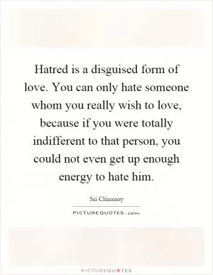 Hatred is a disguised form of love. You can only hate someone whom you really wish to love, because if you were totally indifferent to that person, you could not even get up enough energy to hate him Picture Quote #1