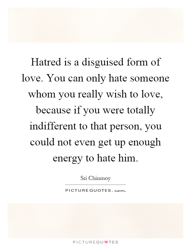 Hatred is a disguised form of love. You can only hate someone whom you really wish to love, because if you were totally indifferent to that person, you could not even get up enough energy to hate him Picture Quote #1