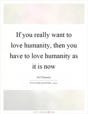If you really want to love humanity, then you have to love humanity as it is now Picture Quote #1