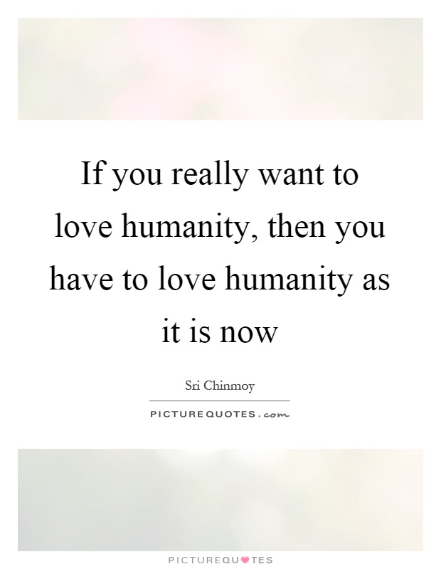 If you really want to love humanity, then you have to love humanity as it is now Picture Quote #1