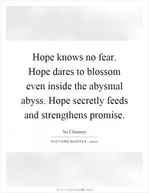 Hope knows no fear. Hope dares to blossom even inside the abysmal abyss. Hope secretly feeds and strengthens promise Picture Quote #1
