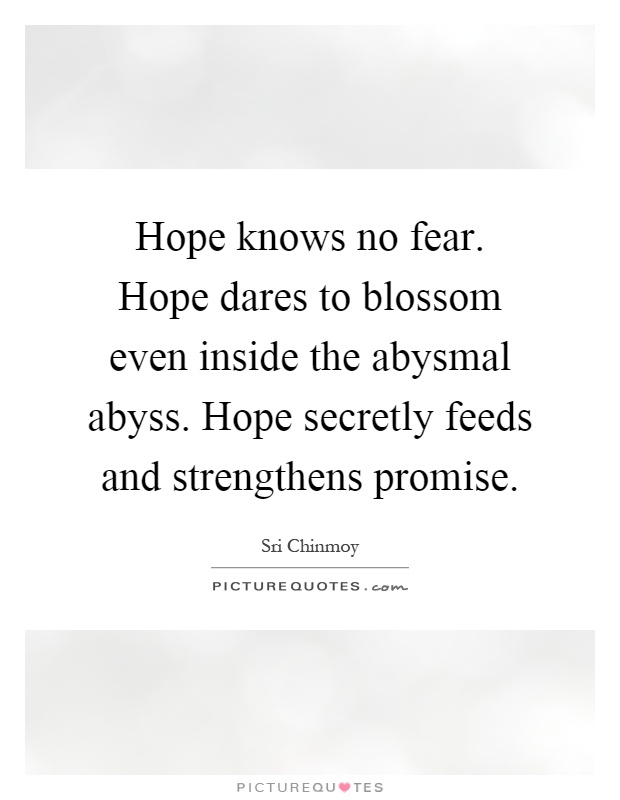 Hope knows no fear. Hope dares to blossom even inside the abysmal abyss. Hope secretly feeds and strengthens promise Picture Quote #1