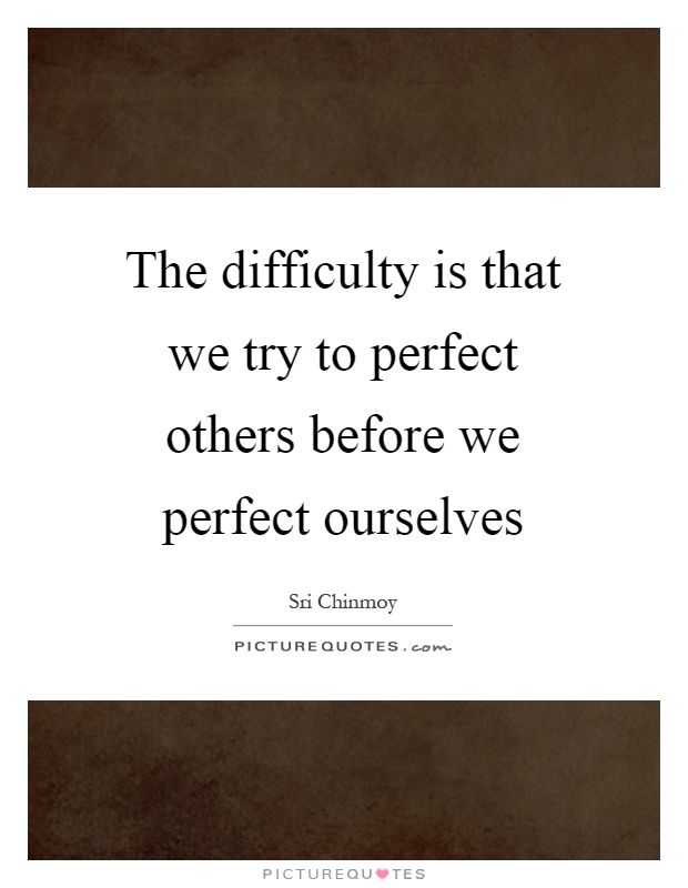 The difficulty is that we try to perfect others before we perfect ourselves Picture Quote #1