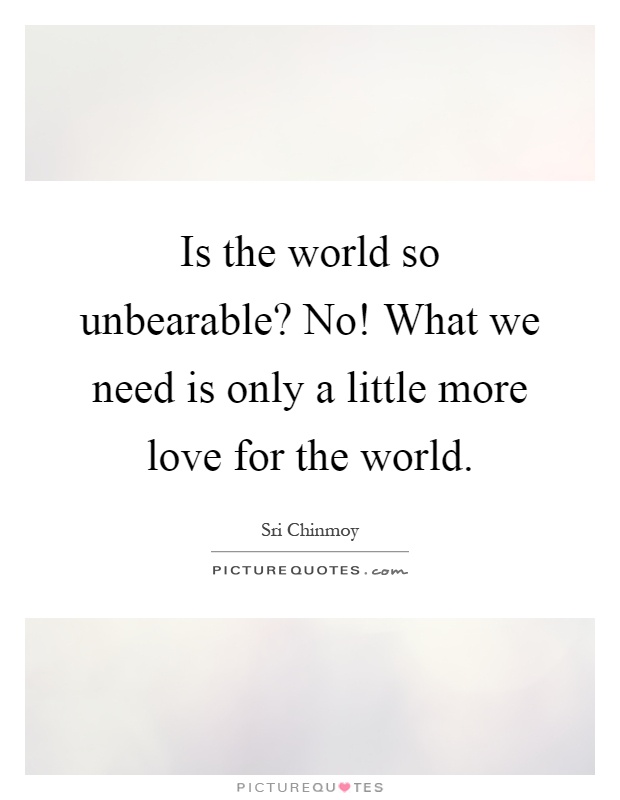 Is the world so unbearable? No! What we need is only a little more love for the world Picture Quote #1
