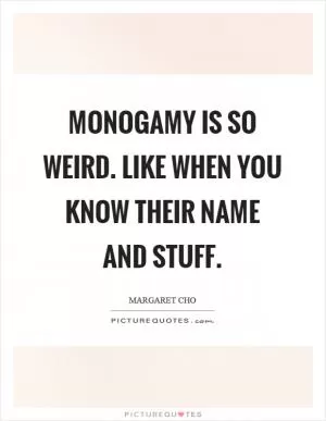 Monogamy is so weird. Like when you know their name and stuff Picture Quote #1
