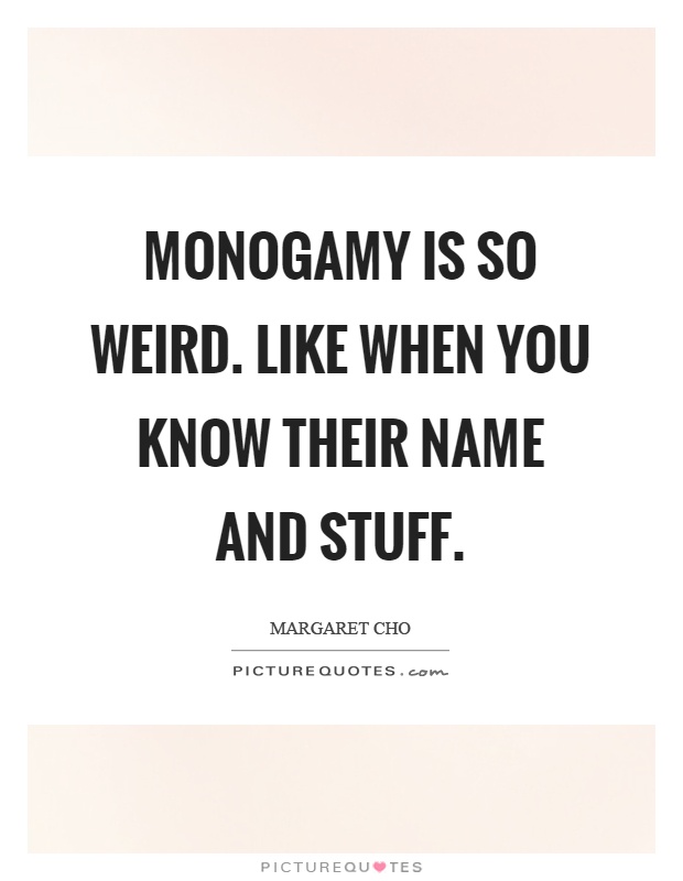 Monogamy is so weird. Like when you know their name and stuff Picture Quote #1