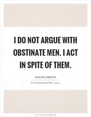 I do not argue with obstinate men. I act in spite of them Picture Quote #1