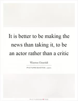 It is better to be making the news than taking it, to be an actor rather than a critic Picture Quote #1