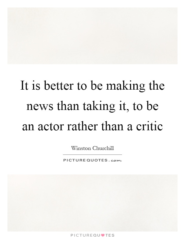 It is better to be making the news than taking it, to be an actor rather than a critic Picture Quote #1