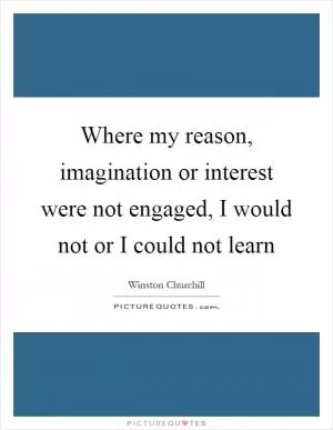 Where my reason, imagination or interest were not engaged, I would not or I could not learn Picture Quote #1