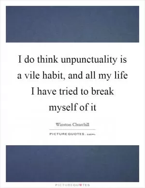 I do think unpunctuality is a vile habit, and all my life I have tried to break myself of it Picture Quote #1