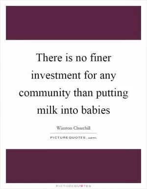 There is no finer investment for any community than putting milk into babies Picture Quote #1