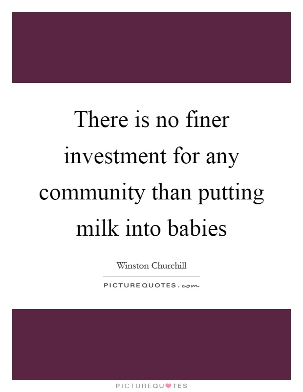 There is no finer investment for any community than putting milk into babies Picture Quote #1