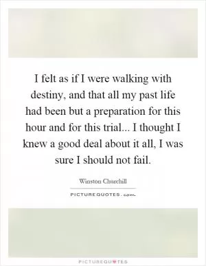 I felt as if I were walking with destiny, and that all my past life had been but a preparation for this hour and for this trial... I thought I knew a good deal about it all, I was sure I should not fail Picture Quote #1