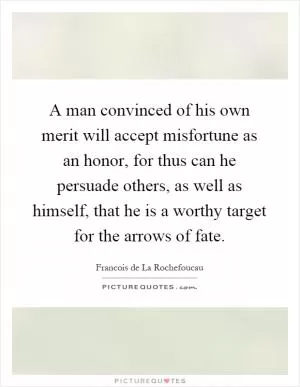 A man convinced of his own merit will accept misfortune as an honor, for thus can he persuade others, as well as himself, that he is a worthy target for the arrows of fate Picture Quote #1
