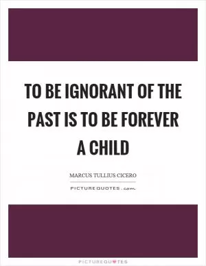 To be ignorant of the past is to be forever a child Picture Quote #1