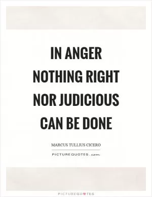 In anger nothing right nor judicious can be done Picture Quote #1