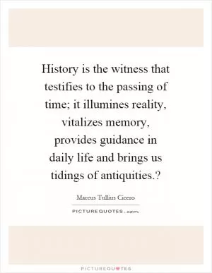 History is the witness that testifies to the passing of time; it illumines reality, vitalizes memory, provides guidance in daily life and brings us tidings of antiquities.? Picture Quote #1