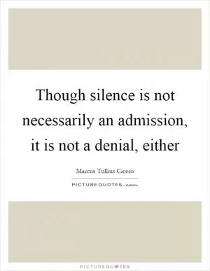 Though silence is not necessarily an admission, it is not a denial, either Picture Quote #1