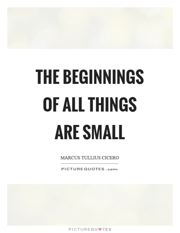 The beginnings of all things are small Picture Quote #1