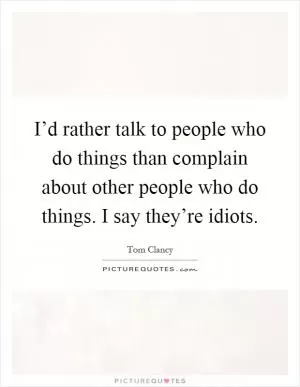 I’d rather talk to people who do things than complain about other people who do things. I say they’re idiots Picture Quote #1