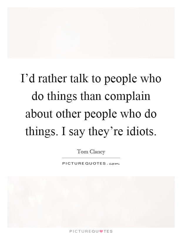 I'd rather talk to people who do things than complain about other people who do things. I say they're idiots Picture Quote #1