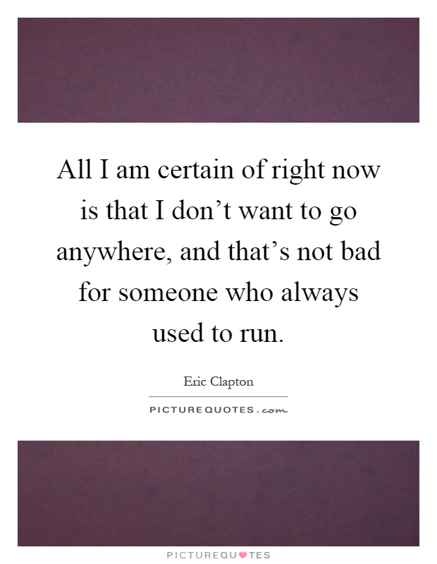 All I am certain of right now is that I don't want to go anywhere, and that's not bad for someone who always used to run Picture Quote #1