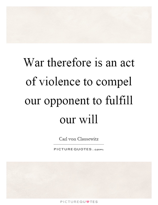 War therefore is an act of violence to compel our opponent to fulfill our will Picture Quote #1