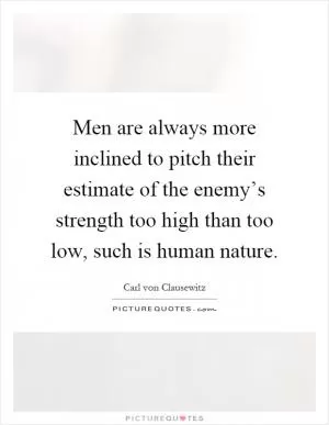 Men are always more inclined to pitch their estimate of the enemy’s strength too high than too low, such is human nature Picture Quote #1