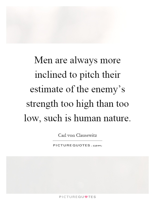Men are always more inclined to pitch their estimate of the enemy's strength too high than too low, such is human nature Picture Quote #1