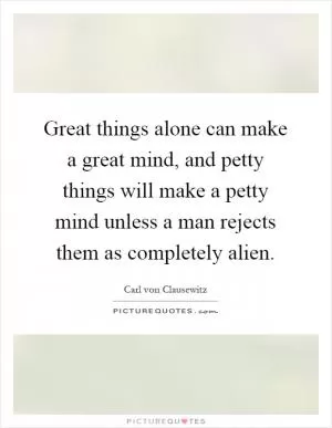 Great things alone can make a great mind, and petty things will make a petty mind unless a man rejects them as completely alien Picture Quote #1