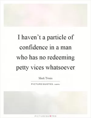 I haven’t a particle of confidence in a man who has no redeeming petty vices whatsoever Picture Quote #1
