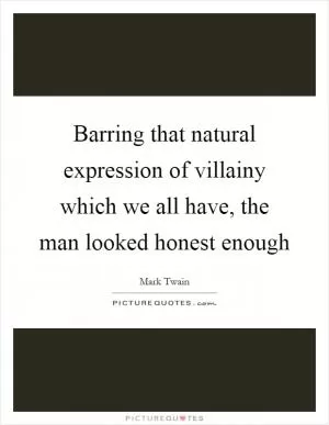 Barring that natural expression of villainy which we all have, the man looked honest enough Picture Quote #1