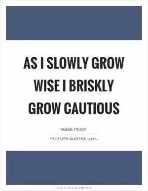 As I slowly grow wise I briskly grow cautious Picture Quote #1