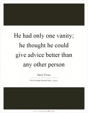 He had only one vanity; he thought he could give advice better than any other person Picture Quote #1