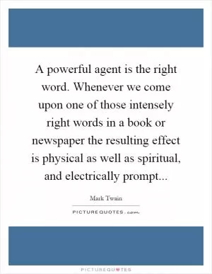 A powerful agent is the right word. Whenever we come upon one of those intensely right words in a book or newspaper the resulting effect is physical as well as spiritual, and electrically prompt Picture Quote #1