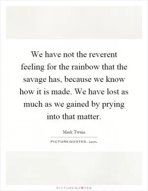 We have not the reverent feeling for the rainbow that the savage has, because we know how it is made. We have lost as much as we gained by prying into that matter Picture Quote #1