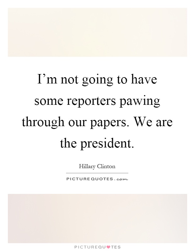 I'm not going to have some reporters pawing through our papers. We are the president Picture Quote #1