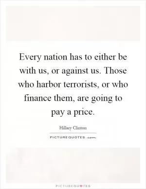 Every nation has to either be with us, or against us. Those who harbor terrorists, or who finance them, are going to pay a price Picture Quote #1