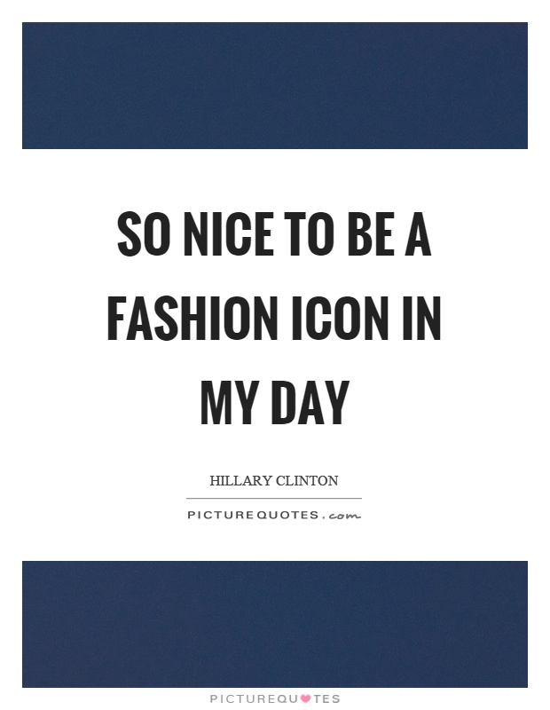 So nice to be a fashion icon in my day Picture Quote #1