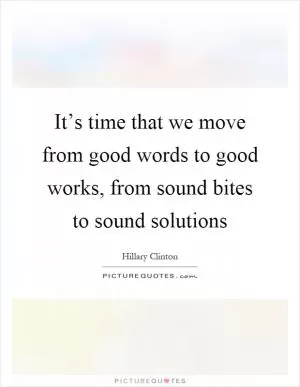 It’s time that we move from good words to good works, from sound bites to sound solutions Picture Quote #1