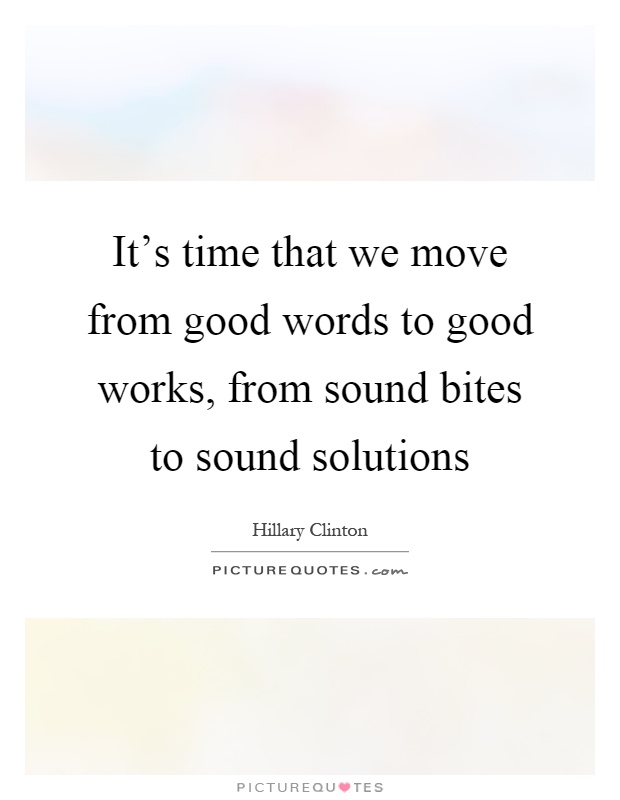 It's time that we move from good words to good works, from sound bites to sound solutions Picture Quote #1