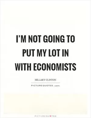 I’m not going to put my lot in with economists Picture Quote #1