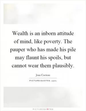 Wealth is an inborn attitude of mind, like poverty. The pauper who has made his pile may flaunt his spoils, but cannot wear them plausibly Picture Quote #1