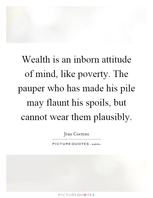 Wealth is an inborn attitude of mind, like poverty. The pauper who has made his pile may flaunt his spoils, but cannot wear them plausibly Picture Quote #1