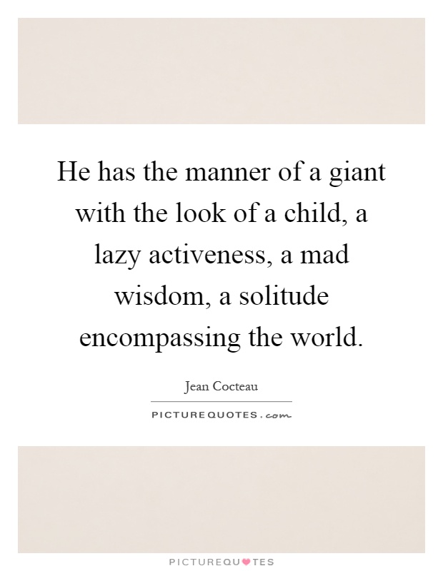 He has the manner of a giant with the look of a child, a lazy activeness, a mad wisdom, a solitude encompassing the world Picture Quote #1